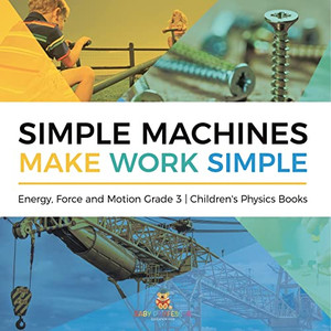 Simple Machines Make Work Simple | Energy, Force And Motion Grade 3 | Children'S Physics Books Simple Machines Make Work Simple | Energy, Force And Motion Grade 3 | Children'S Physics Books