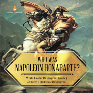 Who Was Napoleon Bonaparte? | World Leader Biographies Grade 5 | Children'S Historical Biographies Who Was Napoleon Bonaparte? | World Leader Biographies Grade 5 | Children'S Historical Biographies