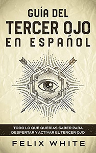 Gu?a Del Tercer Ojo En Espa±Ol: Todo Lo Que Quer?as Saber Para Despertar Y Activar El Tercer Ojo (Spanish Edition)