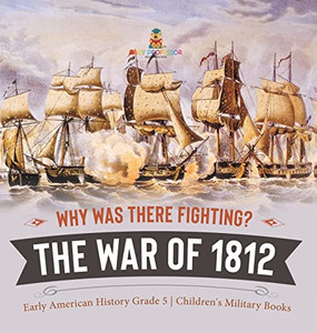 Why Was There Fighting? The War Of 1812 | Early American History Grade 5 | Children'S Military Books Why Was There Fighting? The War Of 1812 | Early American History Grade 5 | Children'S Military Books