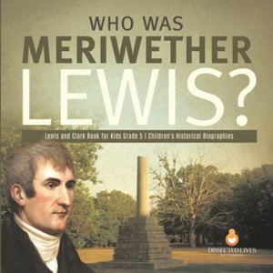 Who Was Meriwether Lewis? | Lewis And Clark Book For Kids Grade 5 | Children'S Historical Biographies Who Was Meriwether Lewis? | Lewis And Clark Book For Kids Grade 5 | Children'S Historical Biographies