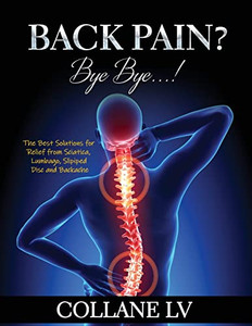 Back Pain? Bye Bye...!: The Best Solutions For Relief From Sciatica, Lumbago, Slipiped Disc And Backache Back Pain? Bye Bye...!: The Best Solutions For Relief From Sciatica, Lumbago, Slipiped Disc And Backache