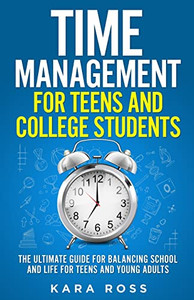 Time Management For Teens And College Students: The Ultimate Guide For Balancing School And Life For Teens And Young Adults