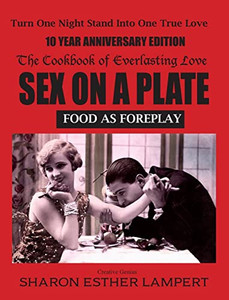 Sex On A Plate: Food As Foreplay 10-Year Anniversary Edition: The Cookbook Of Everlasting Love - 10 Year Anniversary Edition Sex On A Plate: Food As Foreplay 10-Year Anniversary Edition: The Cookbook Of Everlasting Love - 10 Year Anniversary Edition