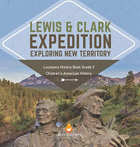 Lewis & Clark Expedition : Exploring New Territory | Louisiana History Book Grade 5 | Children'S American History Lewis & Clark Expedition : Exploring New Territory | Louisiana History Book Grade 5 | Children'S American History