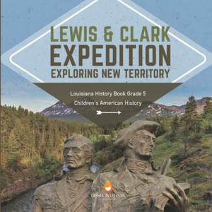 Lewis & Clark Expedition : Exploring New Territory | Louisiana History Book Grade 5 | Children'S American History Lewis & Clark Expedition : Exploring New Territory | Louisiana History Book Grade 5 | Children'S American History