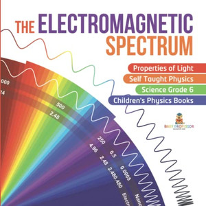 The Electromagnetic Spectrum | Properties Of Light | Self Taught Physics | Science Grade 6 | Children'S Physics Books The Electromagnetic Spectrum | Properties Of Light | Self Taught Physics | Science Grade 6 | Children'S Physics Books