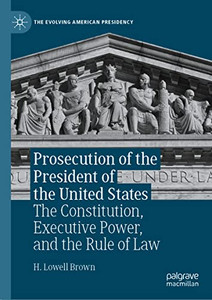 Prosecution Of The President Of The United States: The Constitution, Executive Power, And The Rule Of Law (The Evolving American Presidency) Prosecution Of The President Of The United States: The Constitution, Executive Power, And The Rule Of Law (The Evolving American Presidency)