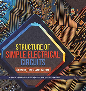 Structure Of Simple Electrical Circuits : Closed, Open And Short | Electric Generation Grade 5 | Children'S Electricity Books Structure Of Simple Electrical Circuits : Closed, Open And Short | Electric Generation Grade 5 | Children'S Electricity Books