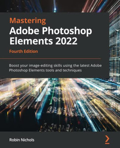 Mastering Adobe Photoshop Elements 2022: Boost Your Image-Editing Skills Using The Latest Adobe Photoshop Elements Tools And Techniques, 4Th Edition Mastering Adobe Photoshop Elements 2022: Boost Your Image-Editing Skills Using The Latest Adobe Photoshop Elements Tools And Techniques, 4Th Edition