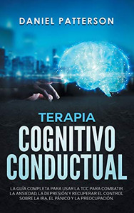 Terapia Cognitivo-Conductual: La Guía Completa Para Usar La Tcc Para Combatir La Ansiedad, La Depresión Y Recuperar El Control Sobre La Ira, El Pánico Y La Preocupación (Spanish Edition) Terapia Cognitivo-Conductual: La Guía Completa Para Usar La Tcc Para Combatir La Ansiedad, La Depresión Y Recuperar El Control Sobre La Ira, El Pánico Y La Preocupación (Spanish Edition)