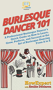 Burlesque Dancer 101: A Professional Burlesque Dancer's Quick Guide on How to Learn, Grow, Perform, and Succeed at the Art of Burlesque Dancing From A to Z Burlesque Dancer 101: A Professional Burlesque Dancer's Quick Guide on How to Learn, Grow, Perform, and Succeed at the Art of Burlesque Dancing From A to Z