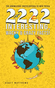 2222 Interesting, Wacky and Crazy Facts - the Knowledge Encyclopedia to Win Trivia 2222 Interesting, Wacky and Crazy Facts - the Knowledge Encyclopedia to Win Trivia