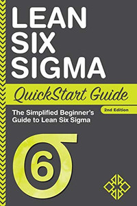 Lean Six Sigma QuickStart Guide: The Simplified Beginner's Guide to Lean Six Sigma Lean Six Sigma QuickStart Guide: The Simplified Beginner's Guide to Lean Six Sigma