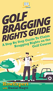 Golf Bragging Rights Guide: A Step By Step Guide To Claim Bragging Rights on the Golf Course Golf Bragging Rights Guide: A Step By Step Guide To Claim Bragging Rights on the Golf Course