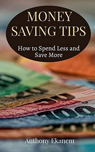Money Saving Tips: How To Spend Less And Save More Money Saving Tips: How To Spend Less And Save More