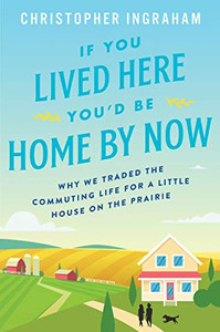 If You Lived Here You'd Be Home by Now: Why We Traded the Commuting Life for a Little House on the Prairie