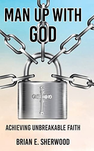 Man Up With God: Achieving Unbreakable Faith Man Up With God: Achieving Unbreakable Faith