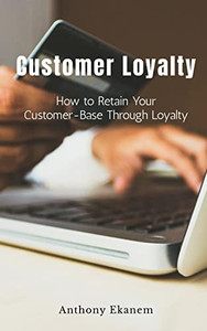Customer Loyalty: How To Retain Your Customer Base Through Loyalty Customer Loyalty: How To Retain Your Customer Base Through Loyalty