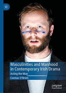 Masculinities And Manhood In Contemporary Irish Drama: Acting The Man Masculinities And Manhood In Contemporary Irish Drama: Acting The Man