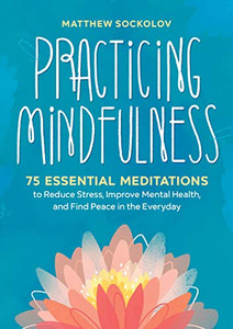 Practicing Mindfulness: 75 Essential Meditations to Reduce Stress, Improve Mental Health, and Find Peace in the Everyday