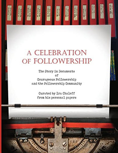 A Celebration Of Followership: The Story In Documents Of Courageous Followership And The Followership Community - Paperback