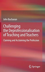 Challenging The Deprofessionalisation Of Teaching And Teachers: Claiming And Acclaiming The Profession - Hardcover Challenging The Deprofessionalisation Of Teaching And Teachers: Claiming And Acclaiming The Profession - Hardcover