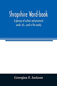 Shropshire word-book, a glossary of archaic and provincial words, etc., used in the county Shropshire word-book, a glossary of archaic and provincial words, etc., used in the county
