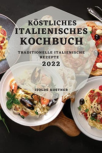 Köstliches Italienisches Kochbuch 2022: Traditionelle Italienische Rezepte (German Edition)