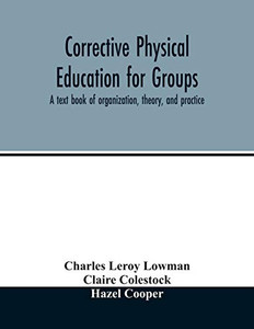 Corrective physical education for groups: a text book of organization, theory, and practice Corrective physical education for groups: a text book of organization, theory, and practice