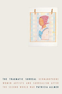 The traumatic surreal: Germanophone women artists and Surrealism after the Second World War
