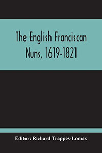 The English Franciscan Nuns, 1619-1821: And The Friars Minor Of The Same Province, 1618-1761