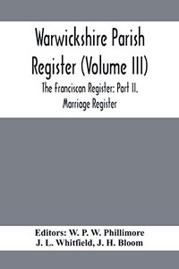 Warwickshire Parish Register (Volume Iii) The Franciscan Register: Part Ii. Marriage Register Warwickshire Parish Register (Volume Iii) The Franciscan Register: Part Ii. Marriage Register