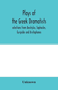 Plays of the Greek dramatists: selections from Aeschylus, Sophocles, Euripides and Aristophanes Plays of the Greek dramatists: selections from Aeschylus, Sophocles, Euripides and Aristophanes