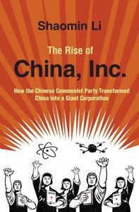 The Rise of China, Inc.: How the Chinese Communist Party Transformed China into a Giant Corporation The Rise of China, Inc.: How the Chinese Communist Party Transformed China into a Giant Corporation