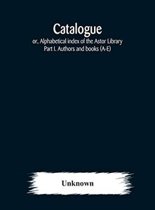 Catalogue; or, Alphabetical index of the Astor Library: Part I. Authors and books (A-E) - Hardcover Catalogue; or, Alphabetical index of the Astor Library: Part I. Authors and books (A-E) - Hardcover