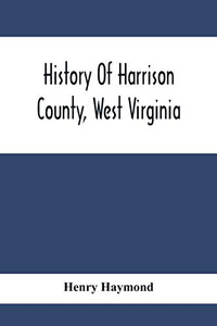 History Of Harrison County, West Virginia: From The Early Days Of Northwestern Virginia To The Present History Of Harrison County, West Virginia: From The Early Days Of Northwestern Virginia To The Present