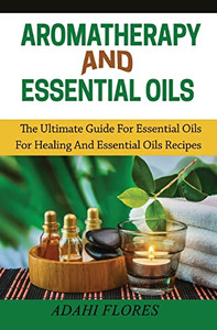 Aromatherapy and Essential Oils: The Ultimate Guide to Essential Oils for Healing and Essential Oils Recipes