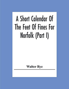 A Short Calendar Of The Feet Of Fines For Norfolk (Part I); In The Reigns Of Richard I, John, Henry Iii & Edward I
