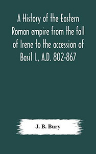 A history of the Eastern Roman empire from the fall of Irene to the accession of Basil I., A.D. 802-867 - Hardcover A history of the Eastern Roman empire from the fall of Irene to the accession of Basil I., A.D. 802-867 - Hardcover