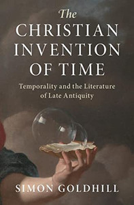 The Christian Invention of Time: Temporality and the Literature of Late Antiquity (Greek Culture in the Roman World)