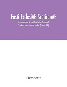 Fasti ecclesiAE scoticanAE; the succession of ministers in the Church of Scotland from the reformation (Volume VIII) Fasti ecclesiAE scoticanAE; the succession of ministers in the Church of Scotland from the reformation (Volume VIII)