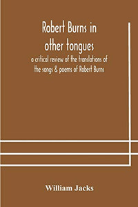 Robert Burns in other tongues: a critical review of the translations of the songs & poems of Robert Burns - Paperback Robert Burns in other tongues: a critical review of the translations of the songs & poems of Robert Burns - Paperback