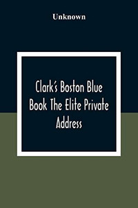 Clark'S Boston Blue Book The Elite Private Address, Carriage And Club Directory Ladies Visiting List And Shopping Guide