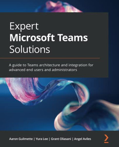 Expert Microsoft Teams Solutions: A guide to Teams architecture and integration for advanced end users and administrators Expert Microsoft Teams Solutions: A guide to Teams architecture and integration for advanced end users and administrators