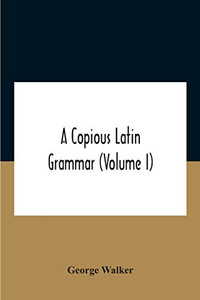A Copious Latin Grammar (Volume I) Translated From The German With Alterations, Notes And Additions (Volume I) - Paperback