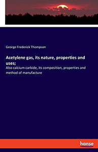 Acetylene gas, its nature, properties and uses;: Also calcium carbide, its composition, properties and method of manufacture