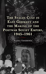 The Stalin Cult in East Germany and the Making of the Postwar Soviet Empire, 19451961 (The Harvard Cold War Studies Book Series) The Stalin Cult in East Germany and the Making of the Postwar Soviet Empire, 19451961 (The Harvard Cold War Studies Book Series)