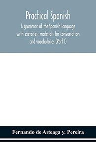 Practical Spanish, a grammar of the Spanish language with exercises, materials for conversation and vocabularies (Part I) - Paperback Practical Spanish, a grammar of the Spanish language with exercises, materials for conversation and vocabularies (Part I) - Paperback