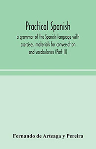 Practical Spanish, a grammar of the Spanish language with exercises, materials for conversation and vocabularies (Part II) - Paperback Practical Spanish, a grammar of the Spanish language with exercises, materials for conversation and vocabularies (Part II) - Paperback